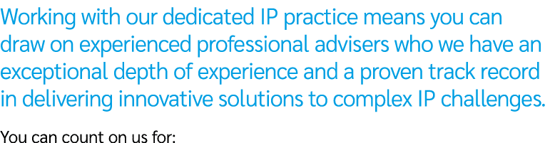 Working with our dedicated IP practice means you can draw on experienced professional advisers who we have an excepti...